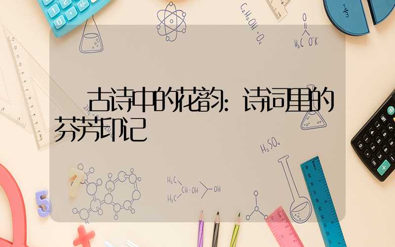 古诗中的花韵:诗词里的芬芳印记